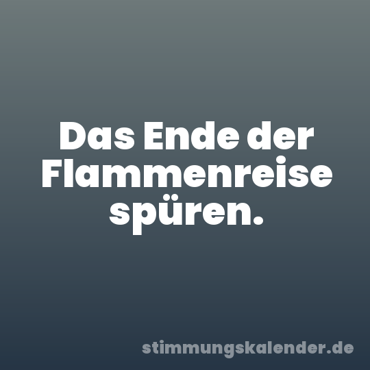 Das Ende der Flammenreise spüren.