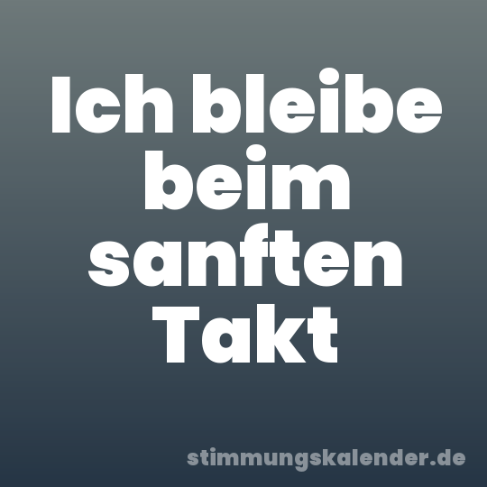 Ich bleibe beim sanften Takt