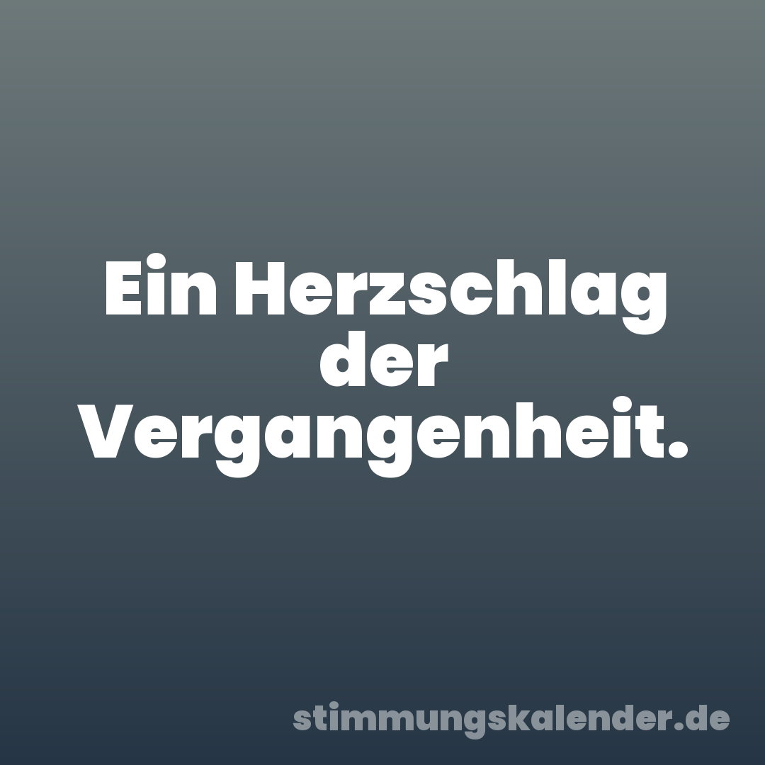 Ein Herzschlag der Vergangenheit.