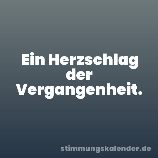 Ein Herzschlag der Vergangenheit.