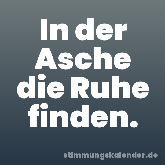 In der Asche die Ruhe finden.