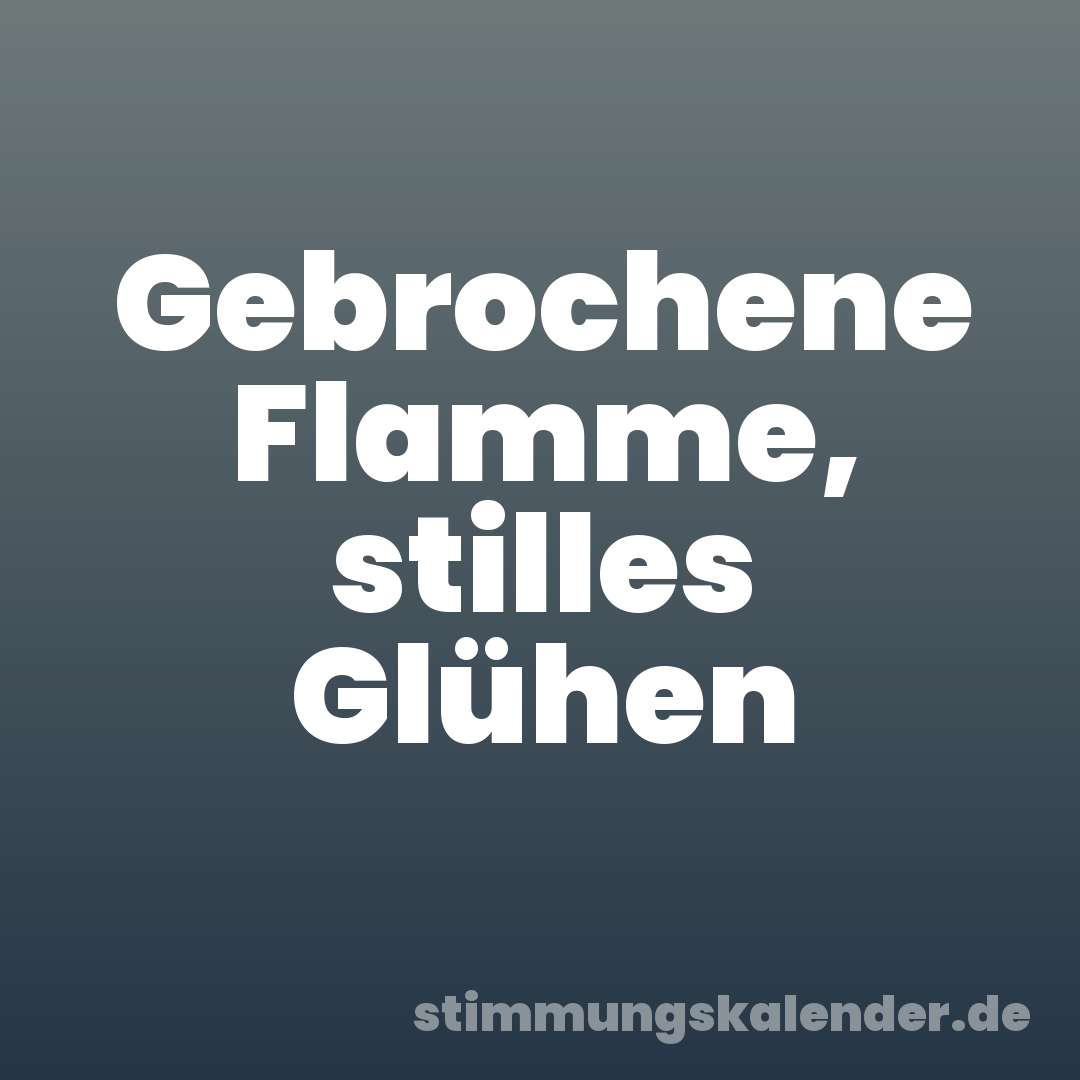 Gebrochene Flamme, stilles Glühen