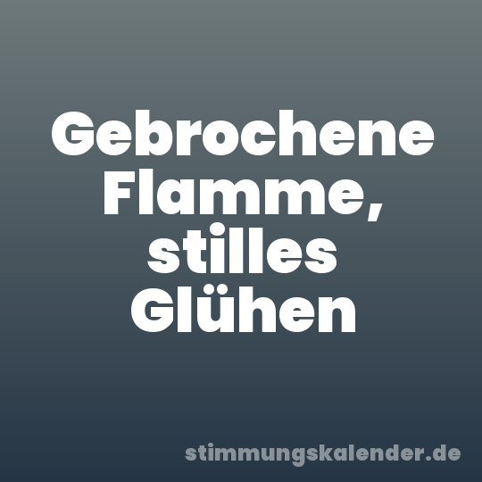 Gebrochene Flamme, stilles Glühen