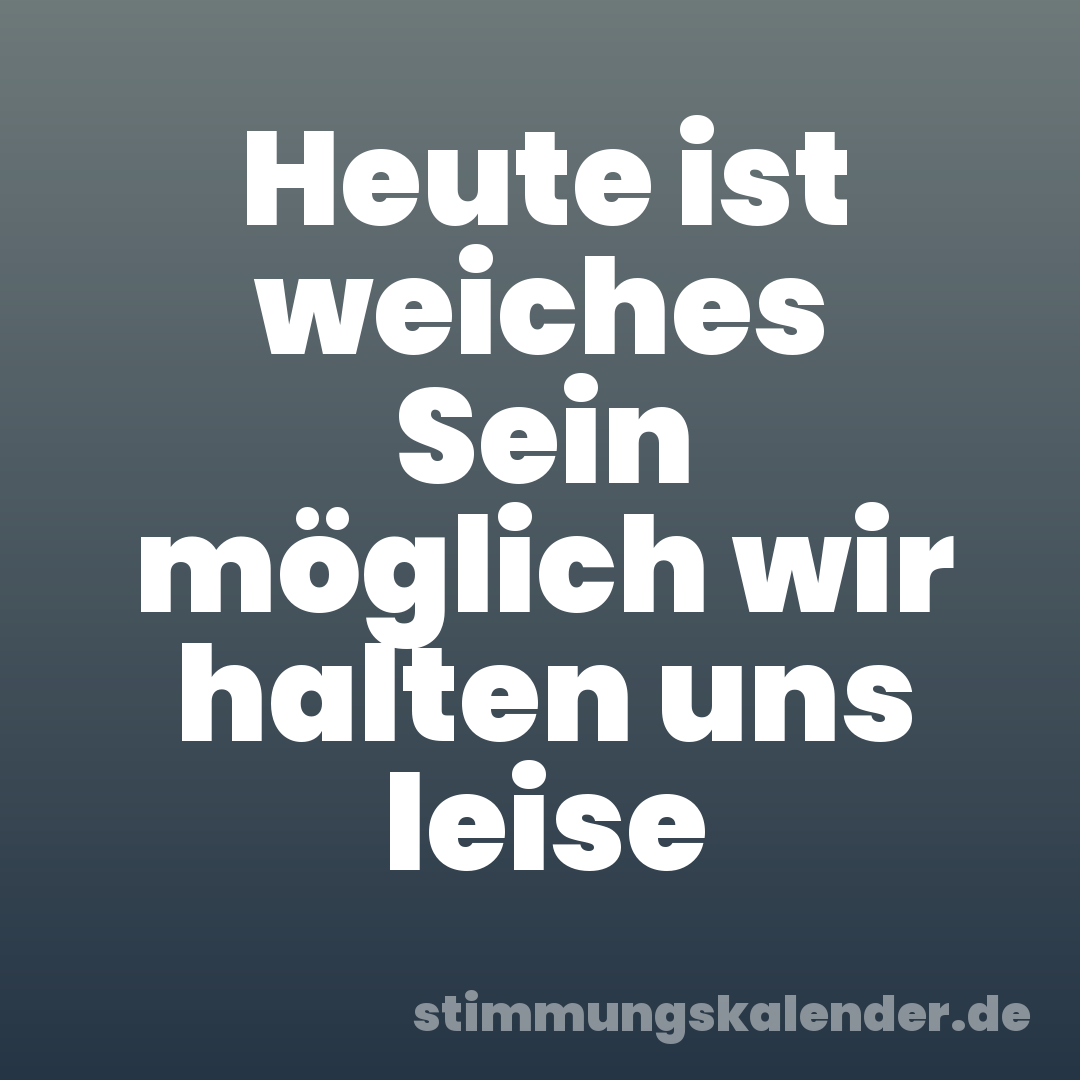 Heute ist weiches Sein möglich wir halten uns leise