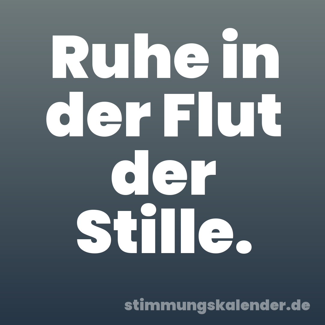 Ruhe in der Flut der Stille.