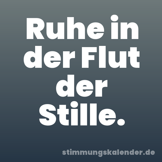 Ruhe in der Flut der Stille.