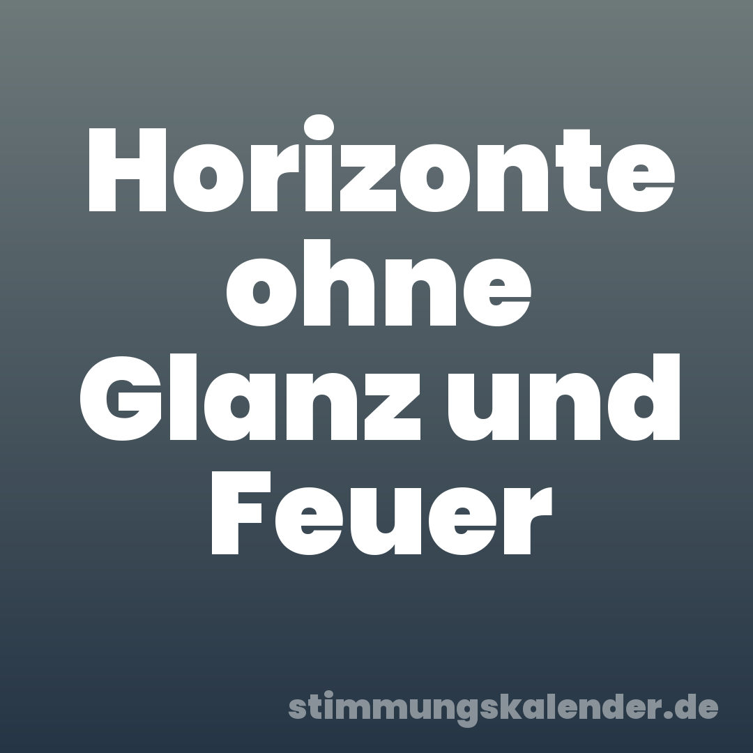 Horizonte ohne Glanz und Feuer