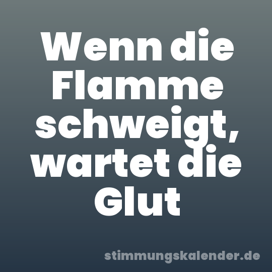 Wenn die Flamme schweigt, wartet die Glut