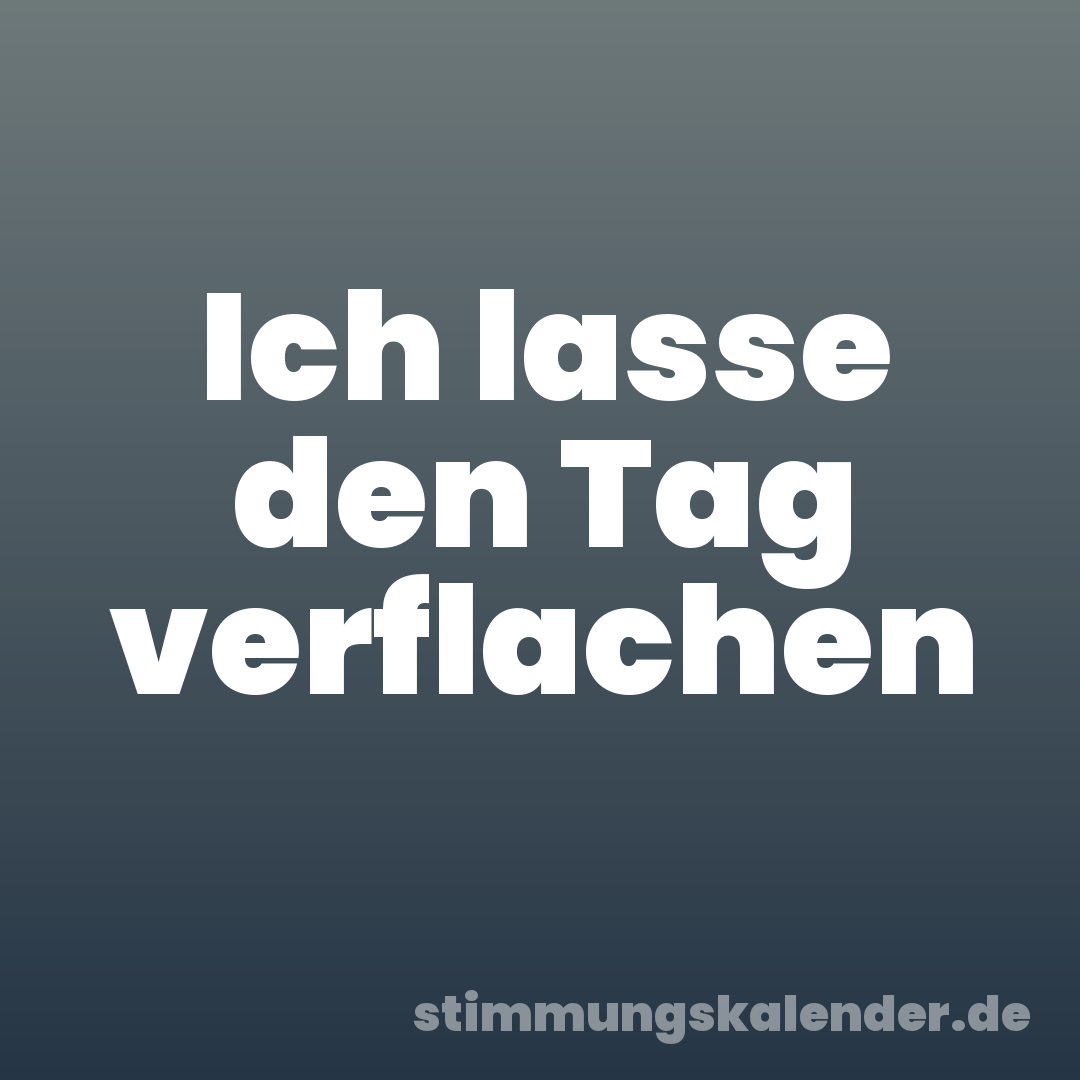 Ich lasse den Tag verflachen