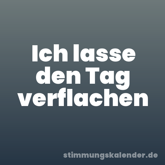 Ich lasse den Tag verflachen