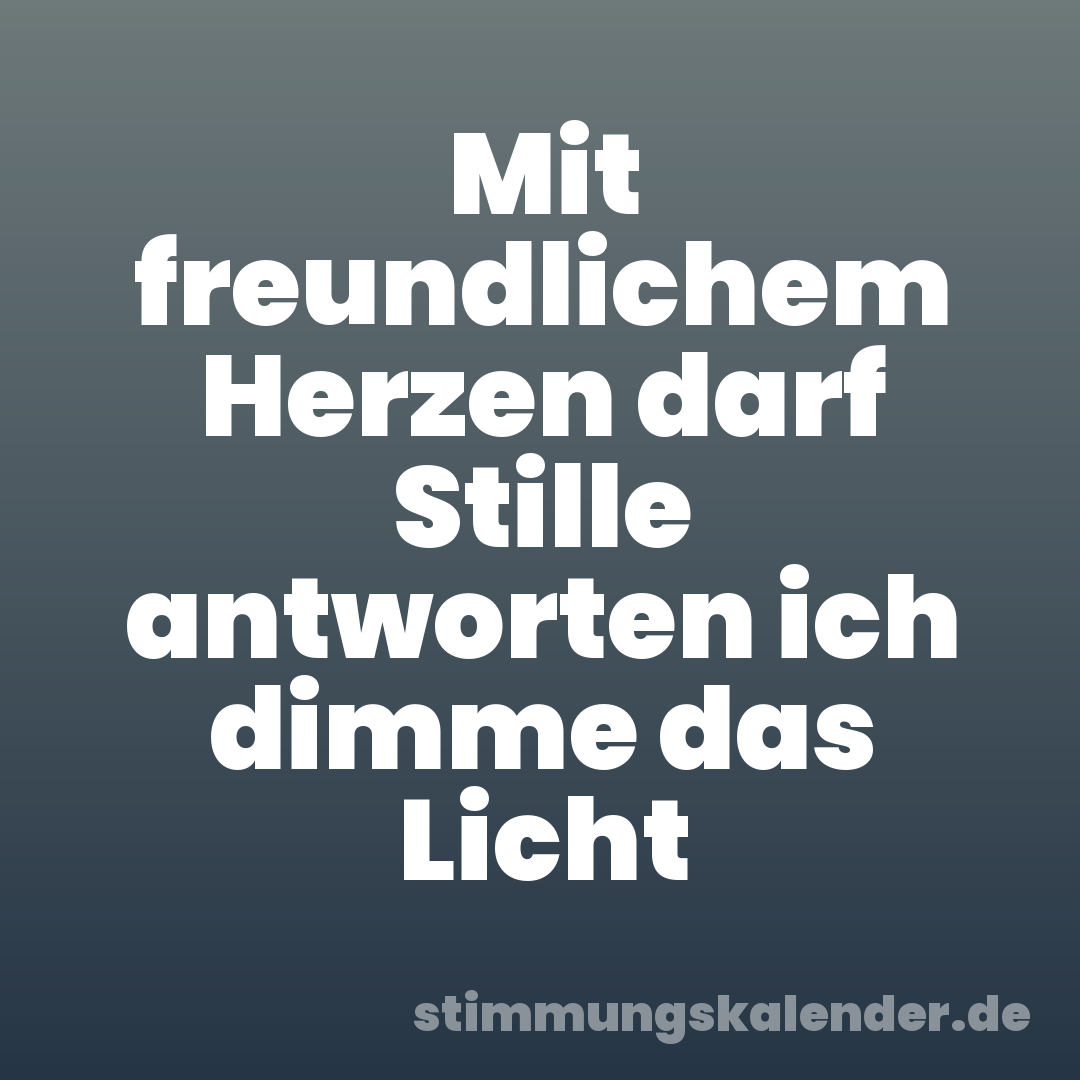 Mit freundlichem Herzen darf Stille antworten ich dimme das Licht