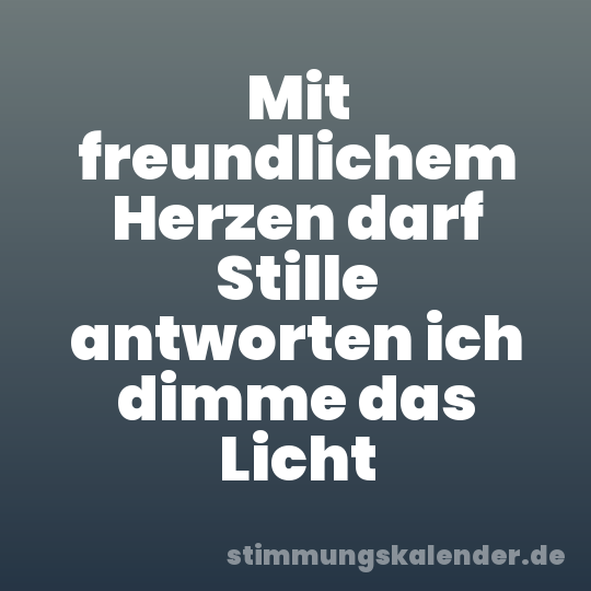 Mit freundlichem Herzen darf Stille antworten ich dimme das Licht