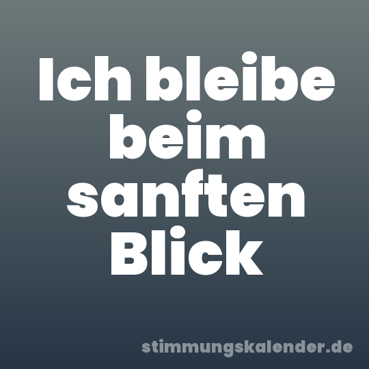 Ich bleibe beim sanften Blick