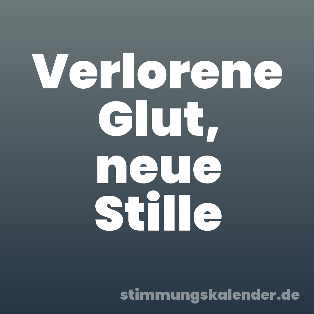 Verlorene Glut, neue Stille