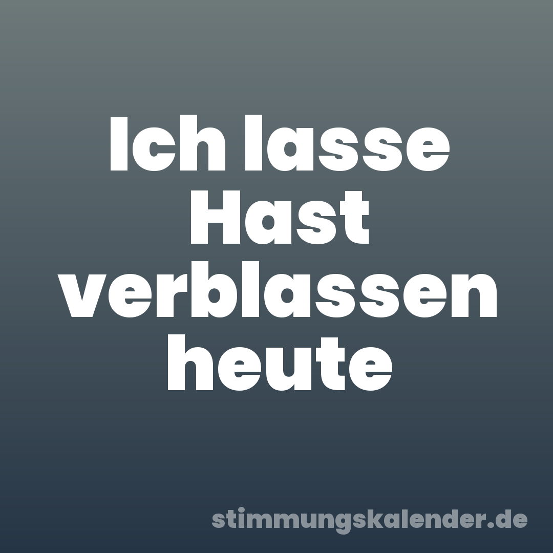 Ich lasse Hast verblassen heute