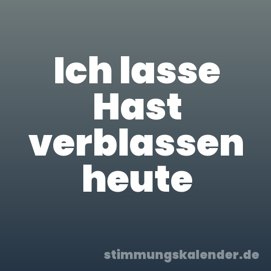 Ich lasse Hast verblassen heute