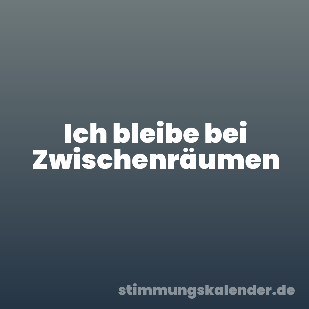 Ich bleibe bei Zwischenräumen