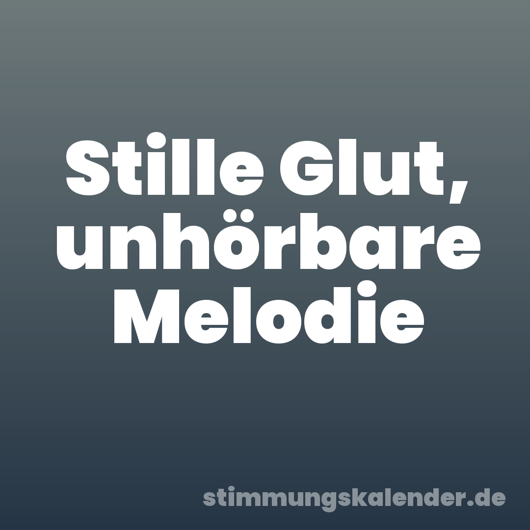 Stille Glut, unhörbare Melodie