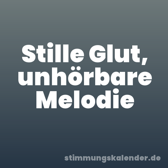 Stille Glut, unhörbare Melodie