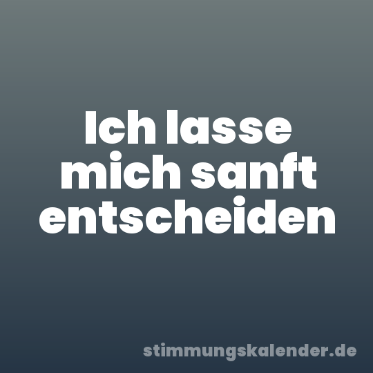 Ich lasse mich sanft entscheiden