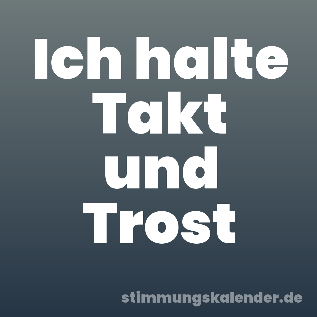 Ich halte Takt und Trost