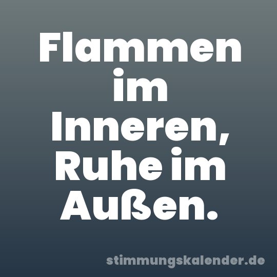 Flammen im Inneren, Ruhe im Außen.