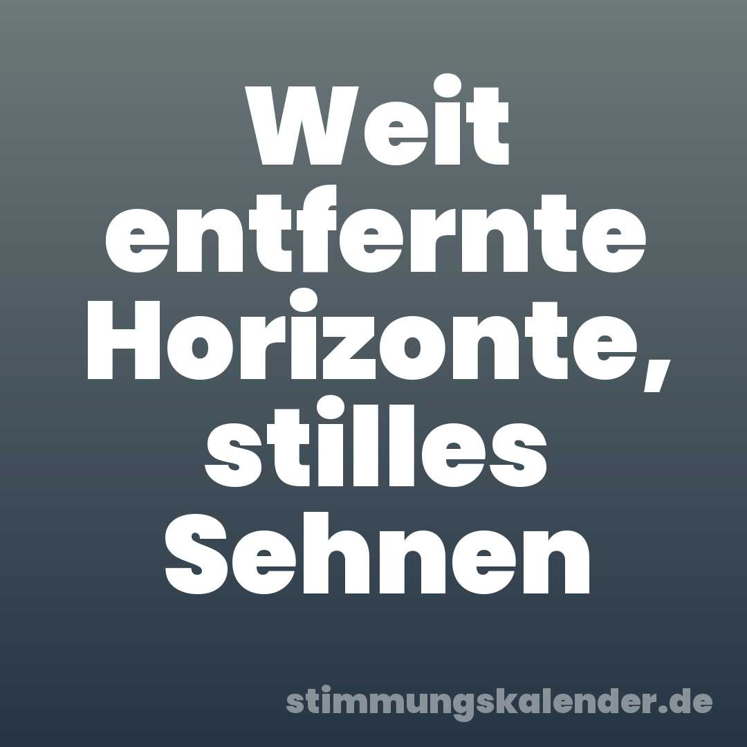 Weit entfernte Horizonte, stilles Sehnen