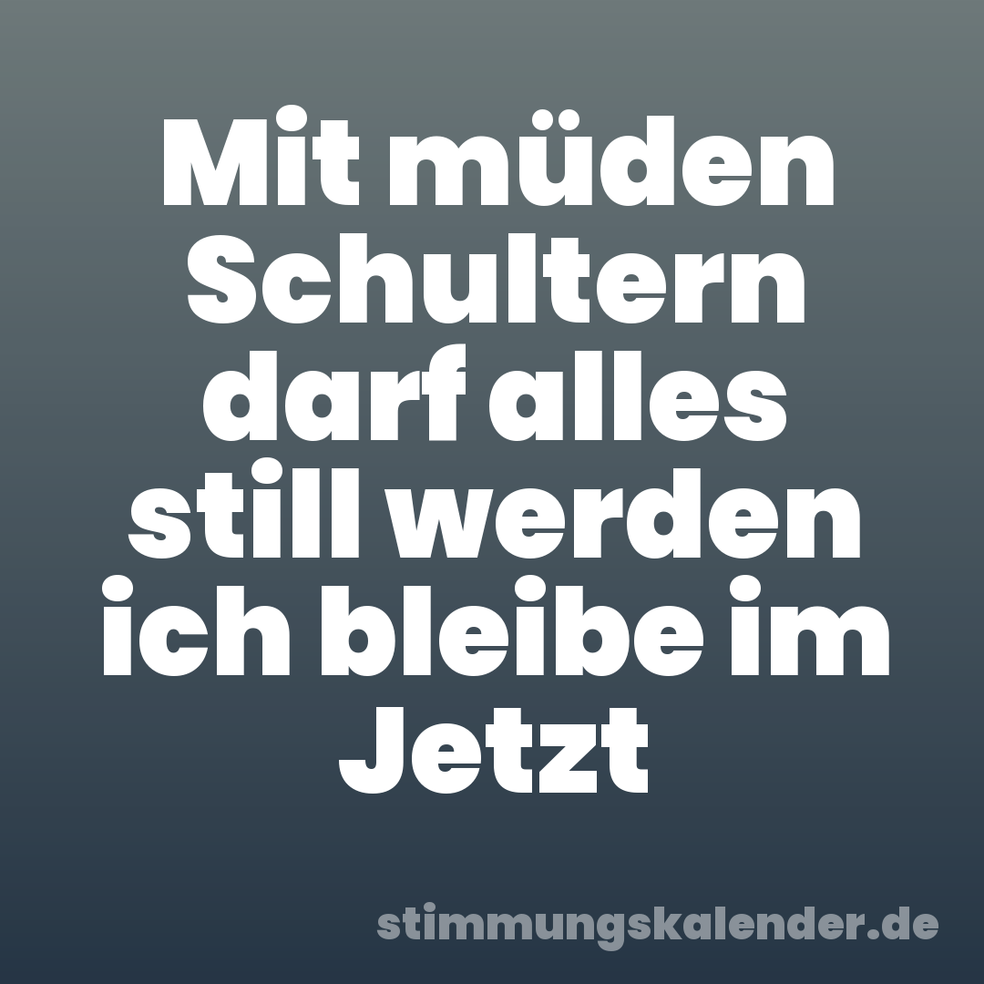 Mit müden Schultern darf alles still werden ich bleibe im Jetzt