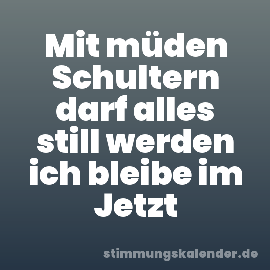 Mit müden Schultern darf alles still werden ich bleibe im Jetzt