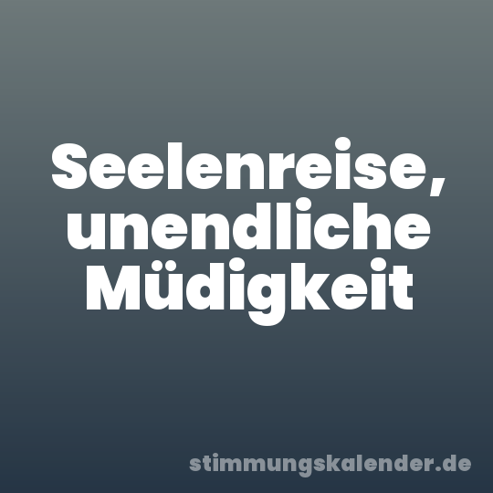 Seelenreise, unendliche Müdigkeit