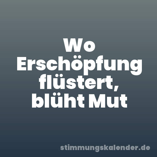 Wo Erschöpfung flüstert, blüht Mut