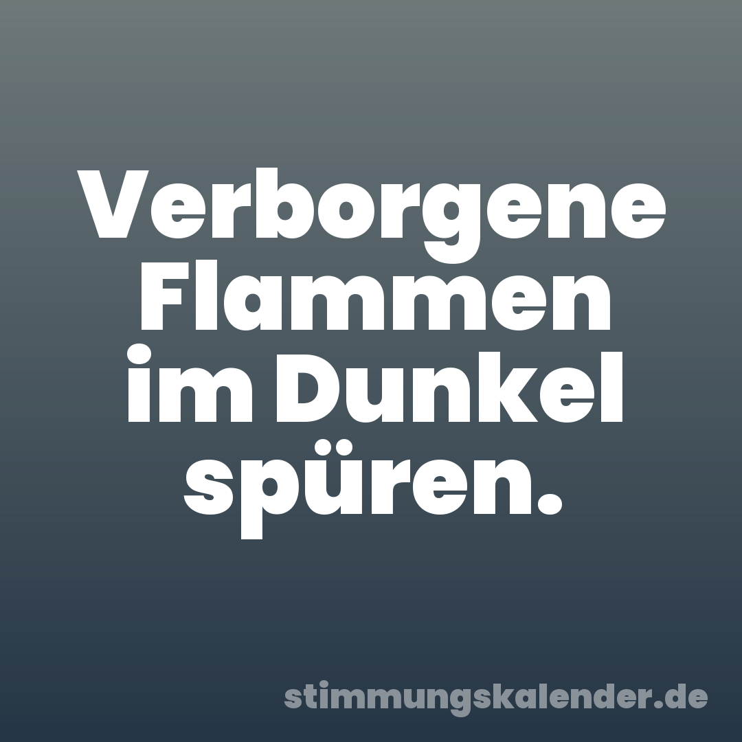Verborgene Flammen im Dunkel spüren.