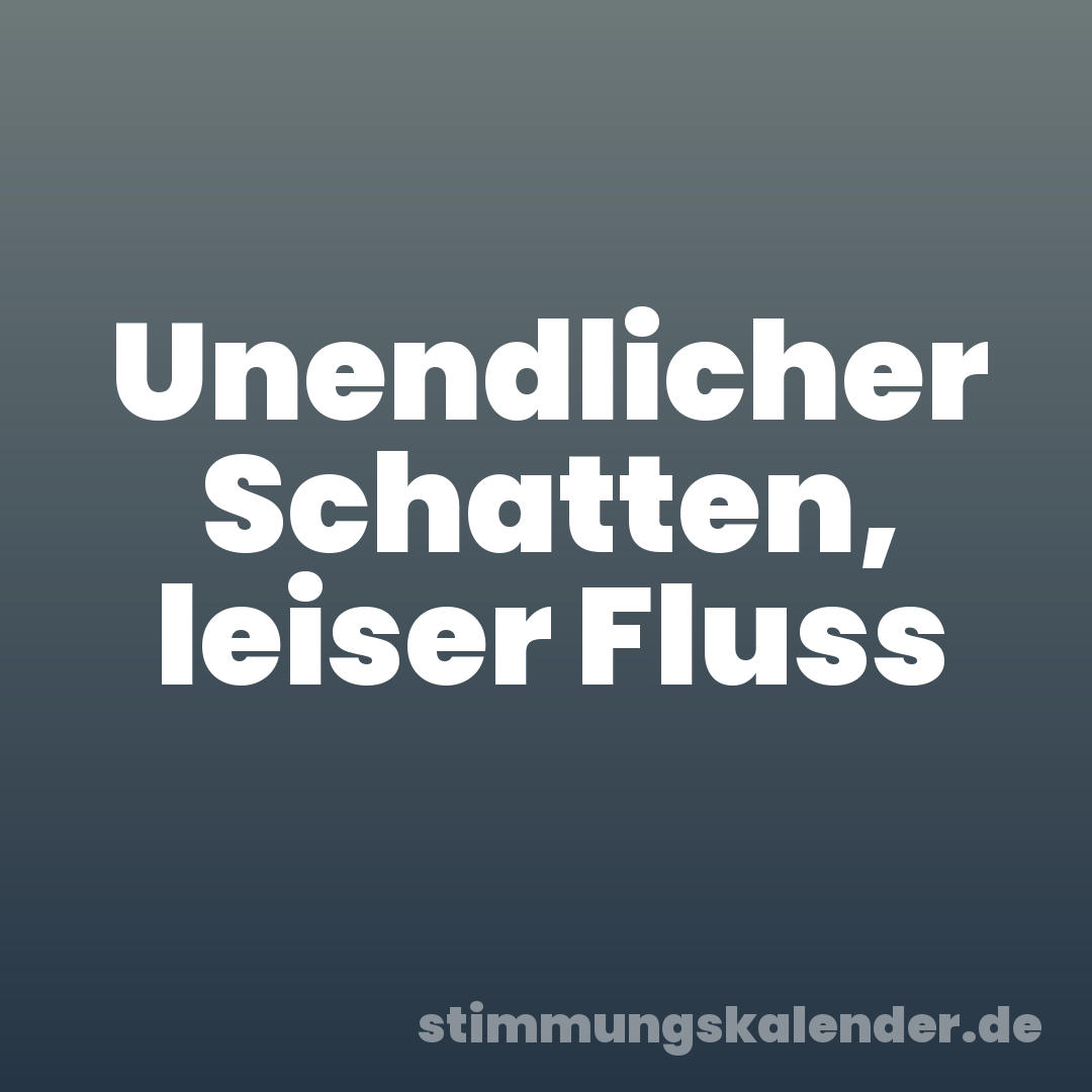 Unendlicher Schatten, leiser Fluss