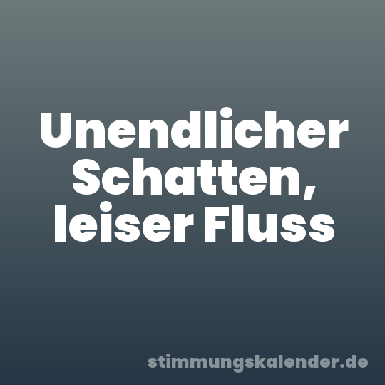 Unendlicher Schatten, leiser Fluss