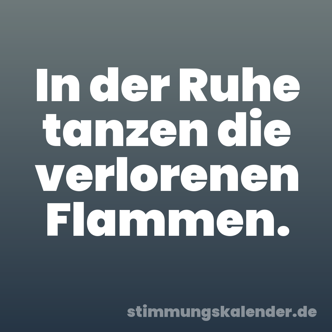 In der Ruhe tanzen die verlorenen Flammen.
