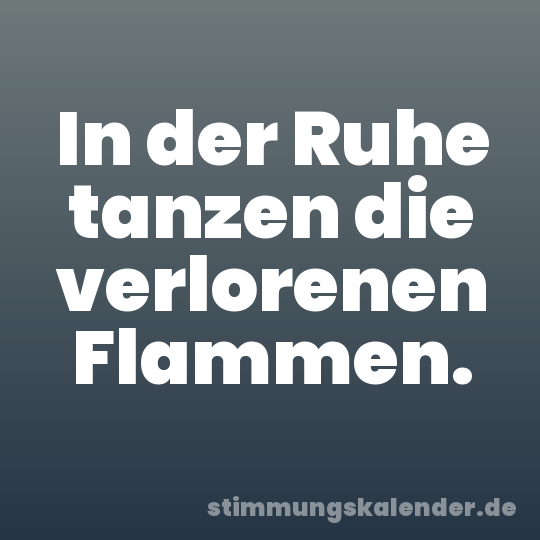 In der Ruhe tanzen die verlorenen Flammen.