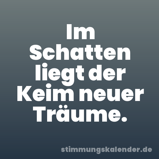 Im Schatten liegt der Keim neuer Träume.