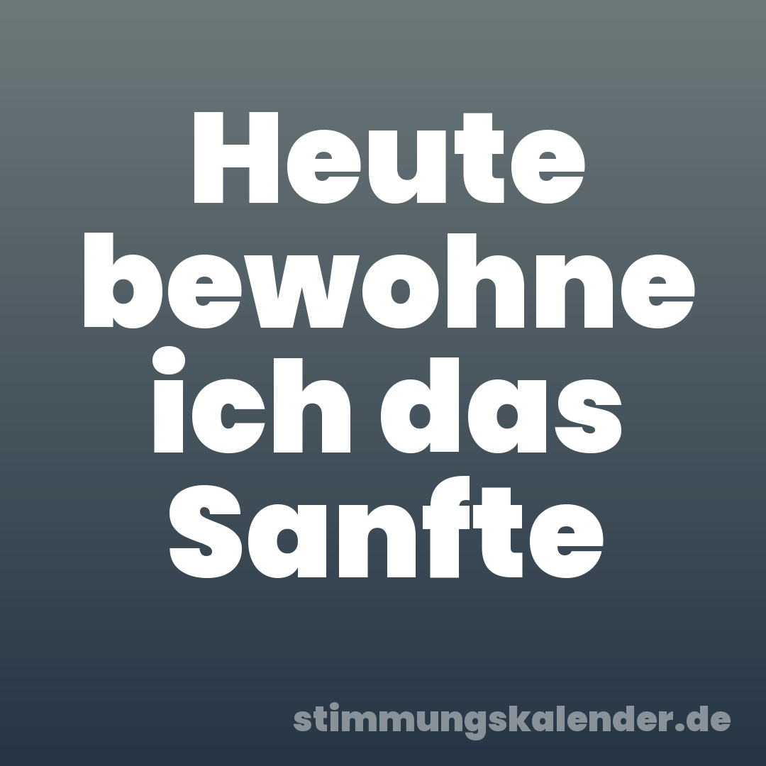 Heute bewohne ich das Sanfte