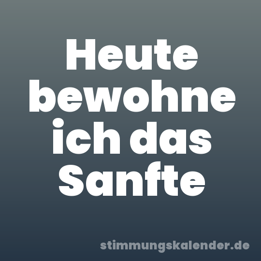 Heute bewohne ich das Sanfte