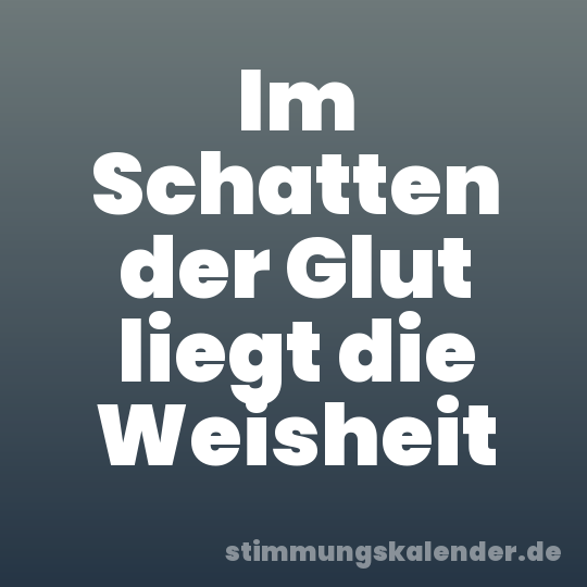 Im Schatten der Glut liegt die Weisheit