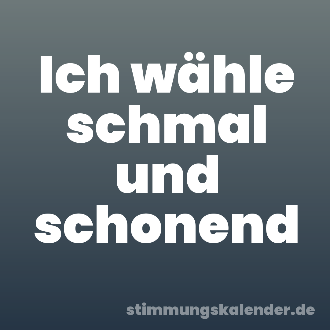 Ich wähle schmal und schonend