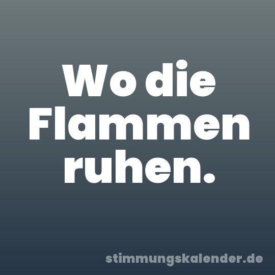 Wo die Flammen ruhen.