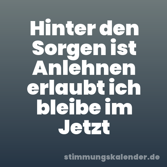 Hinter den Sorgen ist Anlehnen erlaubt ich bleibe im Jetzt