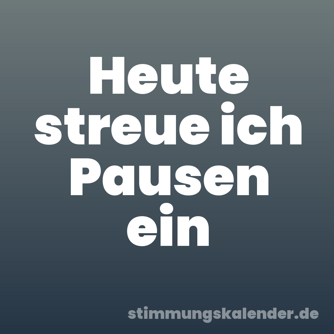 Heute streue ich Pausen ein