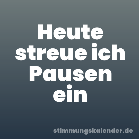 Heute streue ich Pausen ein