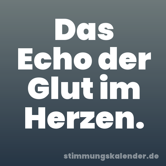 Das Echo der Glut im Herzen.