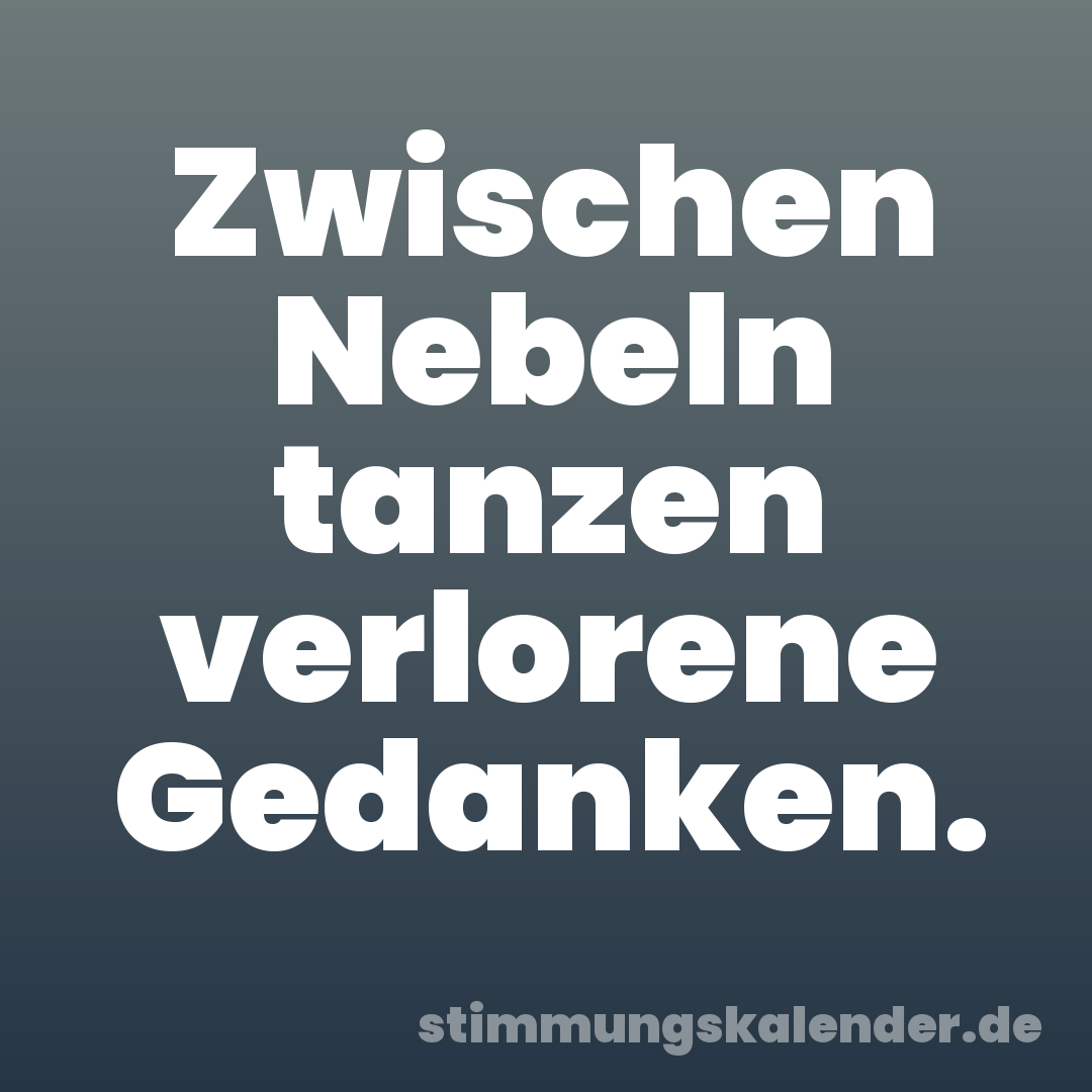 Zwischen Nebeln tanzen verlorene Gedanken.