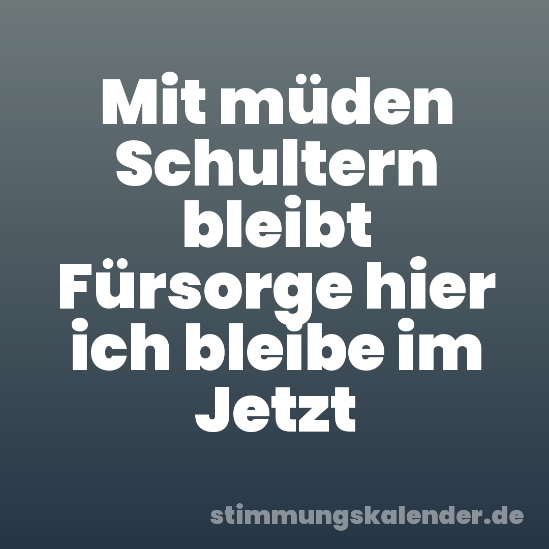 Mit müden Schultern bleibt Fürsorge hier ich bleibe im Jetzt