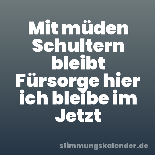 Mit müden Schultern bleibt Fürsorge hier ich bleibe im Jetzt