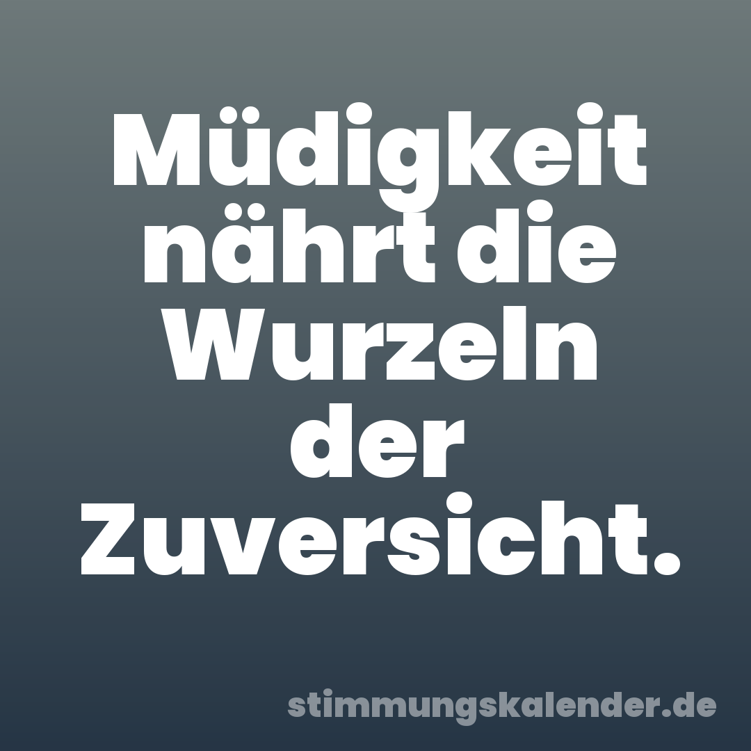 Müdigkeit nährt die Wurzeln der Zuversicht.